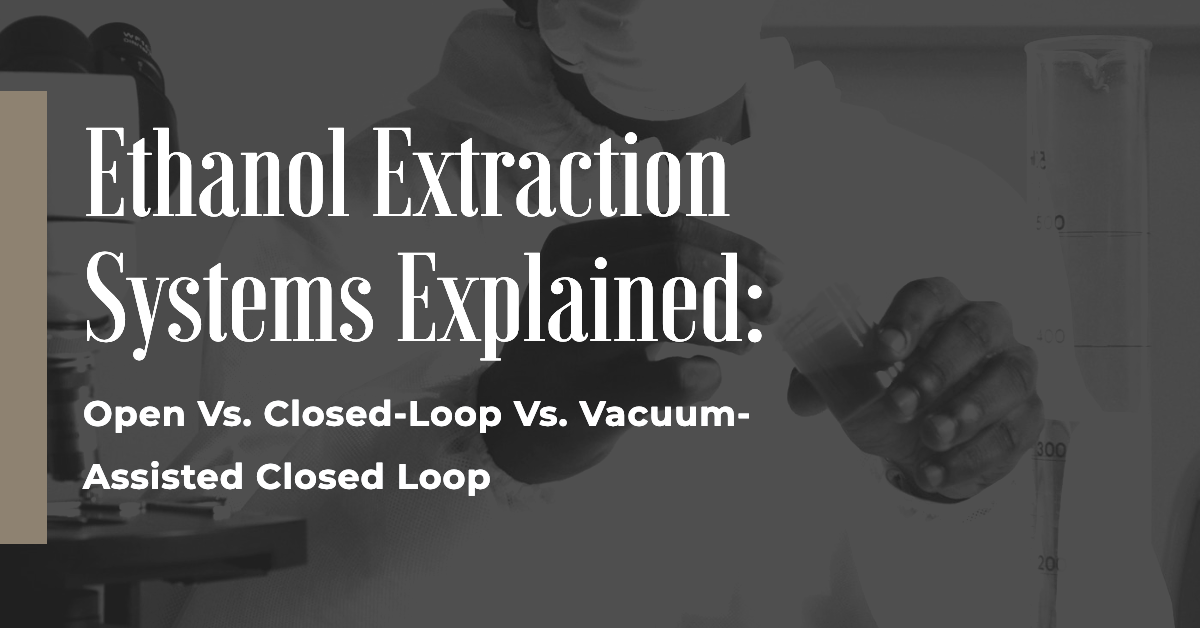 Ethanol Extraction Systems Explained: Open Vs. Closed-Loop Vs. Vacuum-Assisted Closed Loop