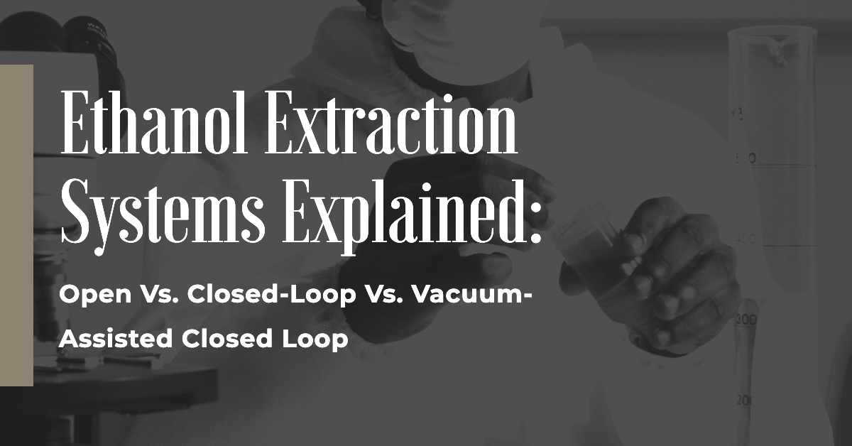 Ethanol Extraction Systems Explained:  Open Vs. Closed-Loop Vs. Vacuum-Assisted Closed Loop