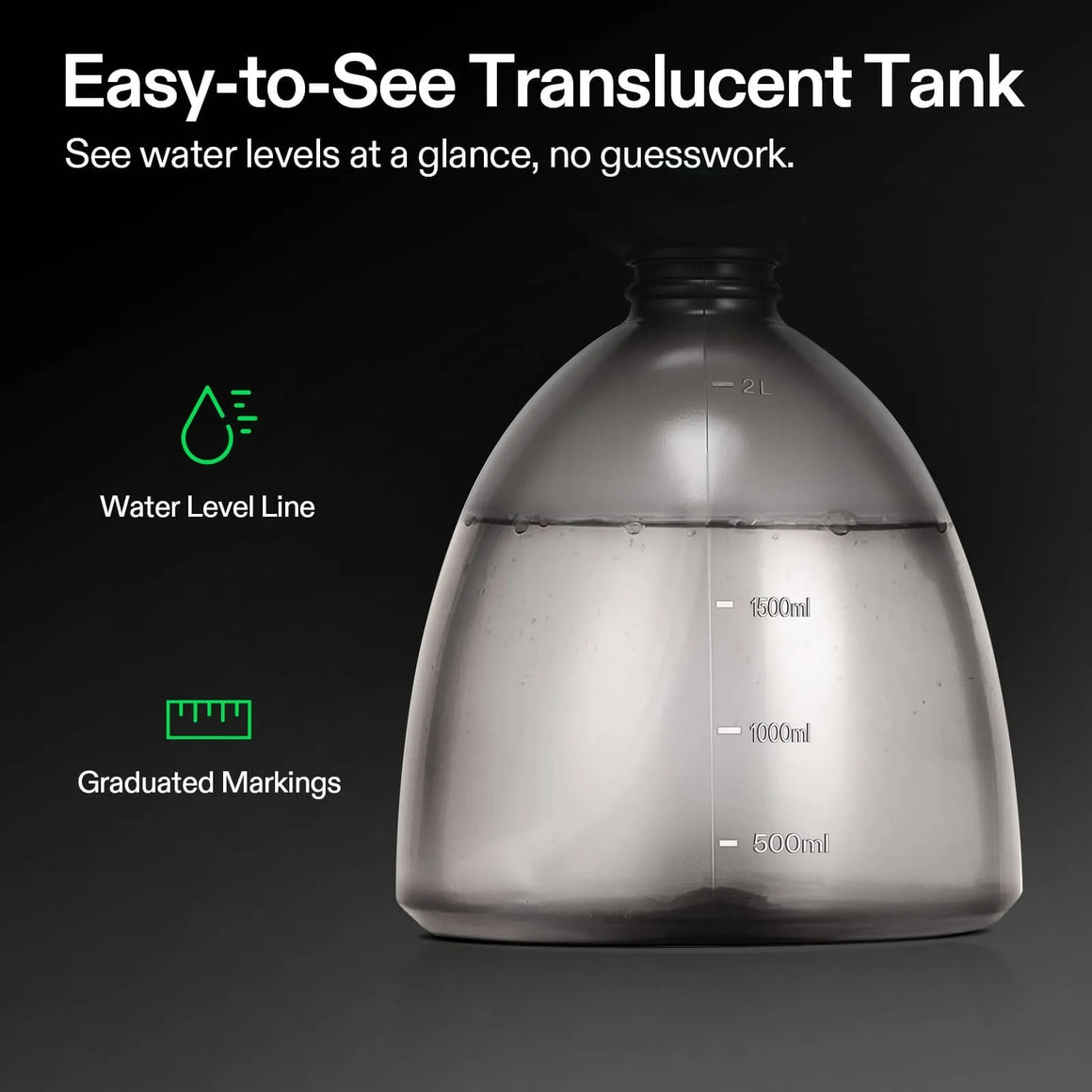 Translucent 2L tank with easy-to-see water level line and graduated markings.